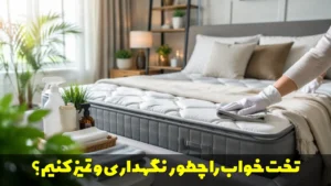 تخت خواب را چطور نگهداری و تمیز کنیم؟ راهنمای کامل و نکات بهداشتی
